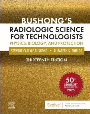 BUSHONGS RADIOLOGIC SCIENCE FOR TECHNOLOGISTS. PHYSICS, BIOLOGY, AND PROTECTION. 13TH EDITION
