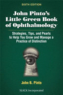 JOHN PINTO'S LITTLE GREEN BOOK OF OPHTHALMOLOGY. STRATEGIES, TIPS AND PEARLS TO HELP YOU GROW AND MANAGE A PRACTICE OF DISTINCTION. 6TH EDITION