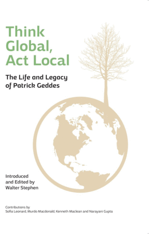 THINK GLOBAL, ACT LOCAL: LIFE AND LEGACY OF PATRICK GEDDES