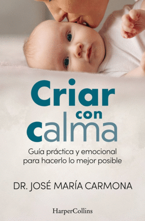 CRIAR CON CALMA. GUIA PRACTICA Y EMOCIONAL PARA HACERLO LO MEJOR POSIBLE