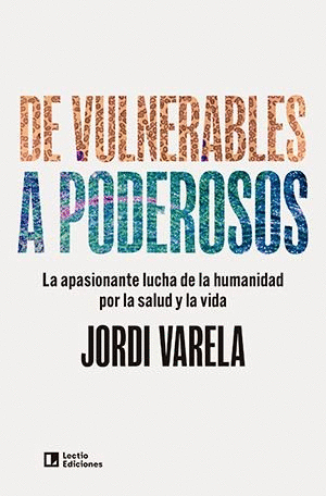DE VULNERABLES A PODEROSOS. LA APASIONANTE LUCHA DE LA HUMANIDAD POR LA SALUD Y LA VIDA