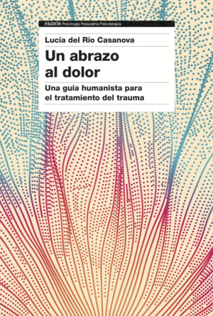 UN ABRAZO AL DOLOR. UNA GUIA HUMANISTA PARA EL TRATAMIENTO DEL TRAUMA